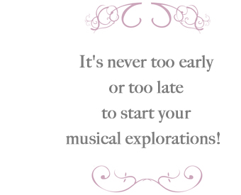 It's never too early or too late to start your musical explorations!