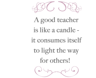 A good teacher is like a candle - it consumes itself to light the way for others!